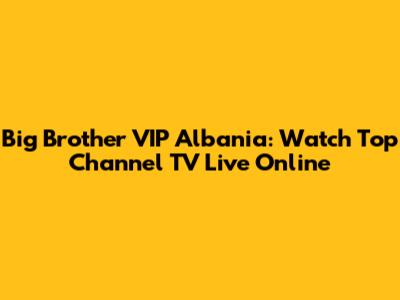 Big Brother VIP Albania: Watch Top Channel TV Live Online