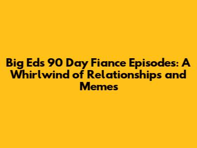 Big Ed's 90 Day Fiance Episodes: A Whirlwind of Relationships and Memes