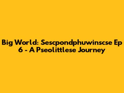 Big World: Sescpondphuwinscse Ep 6 - A Pseolittlese Journey