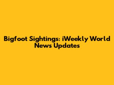 Bigfoot Sightings: iWeekly World News Updates
