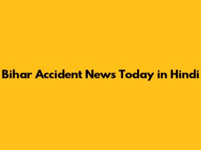 Bihar Accident News Today in Hindi