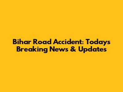 Bihar Road Accident: Today's Breaking News & Updates