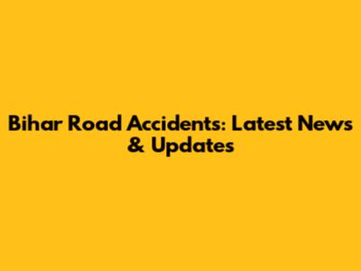 Bihar Road Accidents: Latest News & Updates