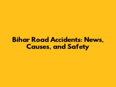 Bihar Road Accidents: News, Causes, and Safety