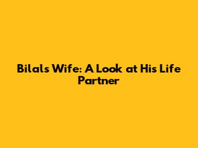 Bilal's Wife: A Look at His Life Partner