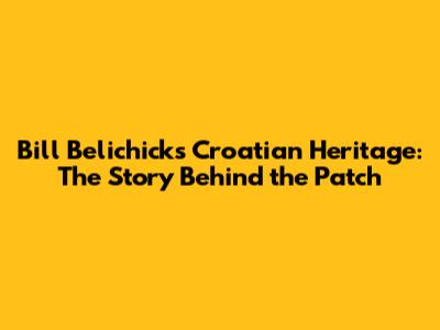 Bill Belichick's Croatian Heritage: The Story Behind the Patch
