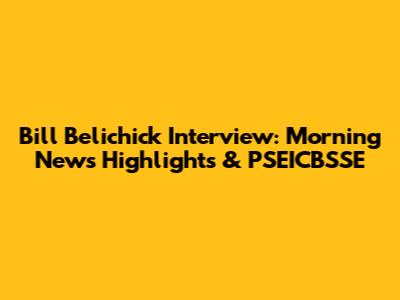 Bill Belichick Interview: Morning News Highlights & PSEICBSSE