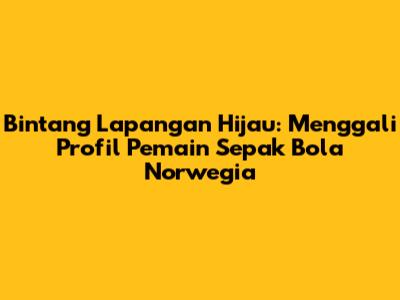 Bintang Lapangan Hijau: Menggali Profil Pemain Sepak Bola Norwegia