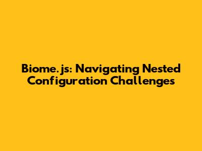 Biome.js: Navigating Nested Configuration Challenges