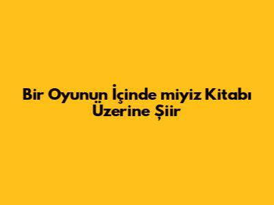 Bir Oyunun İçinde miyiz Kitabı Üzerine Şiir