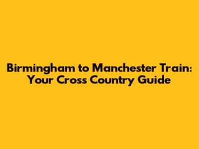 Birmingham to Manchester Train: Your Cross Country Guide