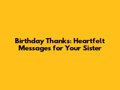 Birthday Thanks: Heartfelt Messages for Your Sister