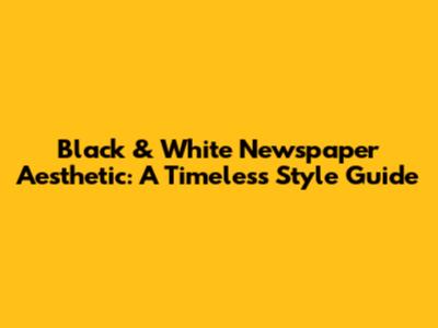 Black & White Newspaper Aesthetic: A Timeless Style Guide