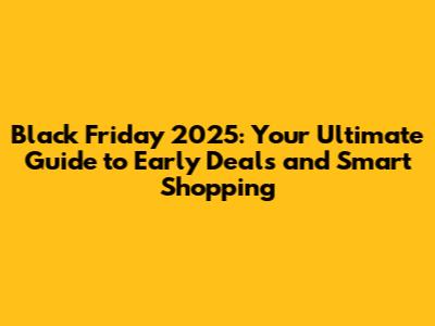 Black Friday 2025: Your Ultimate Guide to Early Deals and Smart Shopping