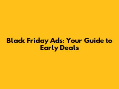 Black Friday Ads: Your Guide to Early Deals
