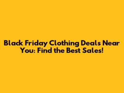 Black Friday Clothing Deals Near You: Find the Best Sales!