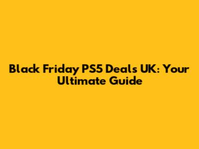 Black Friday PS5 Deals UK: Your Ultimate Guide