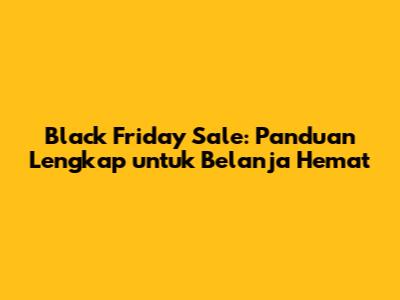Black Friday Sale: Panduan Lengkap untuk Belanja Hemat