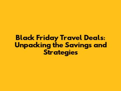 Black Friday Travel Deals: Unpacking the Savings and Strategies