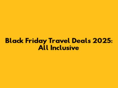Black Friday Travel Deals 2025: All Inclusive