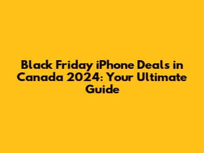 Black Friday iPhone Deals in Canada 2024: Your Ultimate Guide