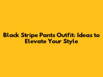 Black Stripe Pants Outfit: Ideas to Elevate Your Style