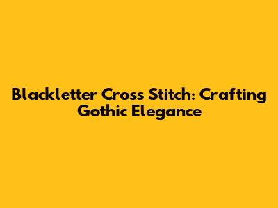 Blackletter Cross Stitch: Crafting Gothic Elegance