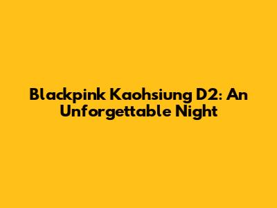 Blackpink Kaohsiung D2: An Unforgettable Night