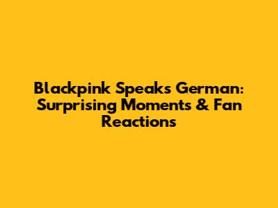 Blackpink Speaks German: Surprising Moments & Fan Reactions