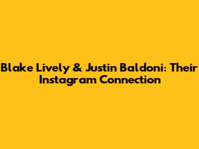 Blake Lively & Justin Baldoni: Their Instagram Connection
