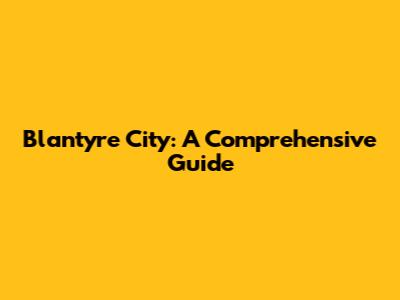 Blantyre City: A Comprehensive Guide
