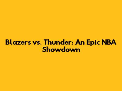 Blazers vs. Thunder: An Epic NBA Showdown