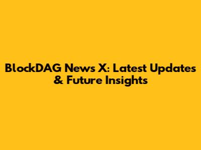 BlockDAG News X: Latest Updates & Future Insights