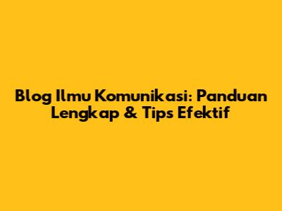 Blog Ilmu Komunikasi: Panduan Lengkap & Tips Efektif