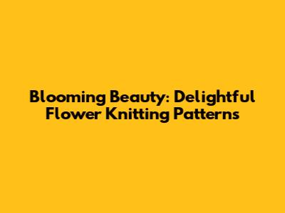 Blooming Beauty: Delightful Flower Knitting Patterns
