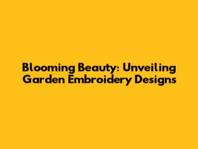 Blooming Beauty: Unveiling Garden Embroidery Designs
