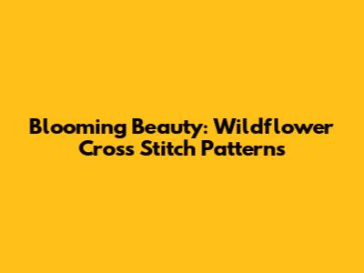 Blooming Beauty: Wildflower Cross Stitch Patterns