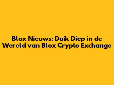 Blox Nieuws: Duik Diep in de Wereld van Blox Crypto Exchange