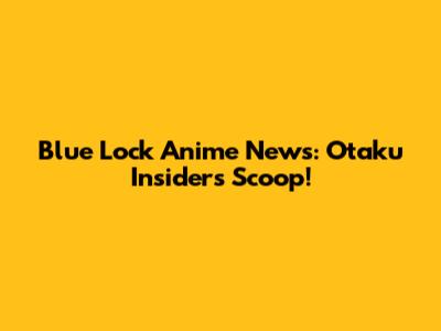 Blue Lock Anime News: Otaku Insider's Scoop!