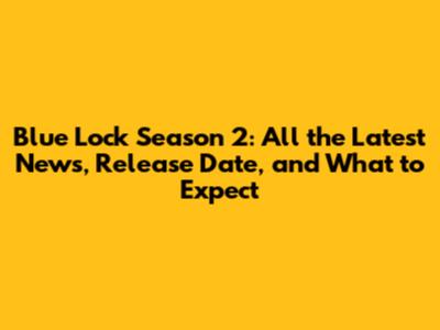 Blue Lock Season 2: All the Latest News, Release Date, and What to Expect