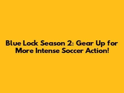 Blue Lock Season 2: Gear Up for More Intense Soccer Action!