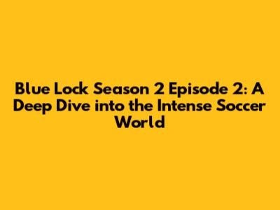 Blue Lock Season 2 Episode 2: A Deep Dive into the Intense Soccer World
