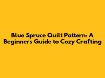 Blue Spruce Quilt Pattern: A Beginner's Guide to Cozy Crafting