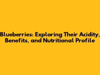 Blueberries: Exploring Their Acidity, Benefits, and Nutritional Profile