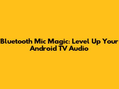 Bluetooth Mic Magic: Level Up Your Android TV Audio