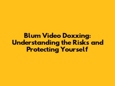 Blum Video Doxxing: Understanding the Risks and Protecting Yourself