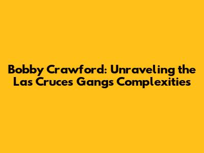 Bobby Crawford: Unraveling the Las Cruces Gangs' Complexities