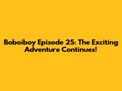 Boboiboy Episode 25: The Exciting Adventure Continues!