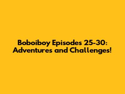 Boboiboy Episodes 25-30: Adventures and Challenges!