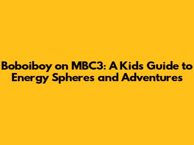 Boboiboy on MBC3: A Kid's Guide to Energy Spheres and Adventures
